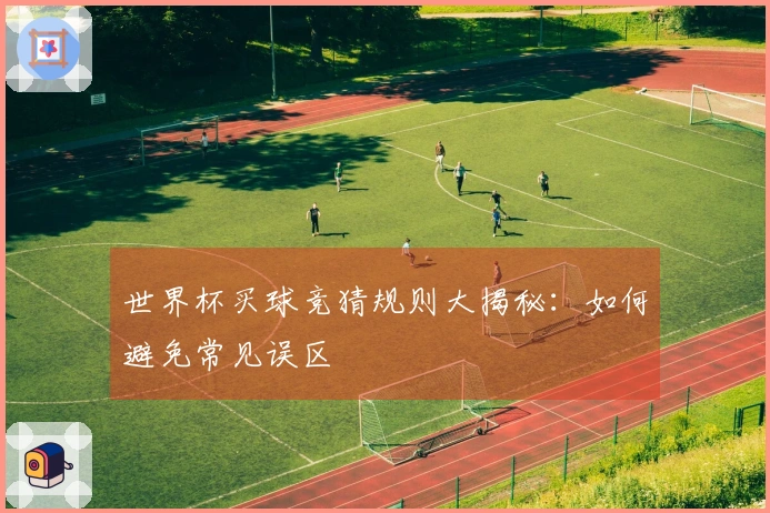 世界杯买球竞猜规则大揭秘：如何避免常见误区