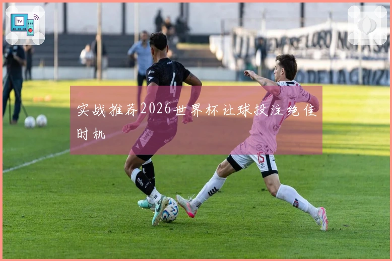 实战推荐2026世界杯让球投注绝佳时机