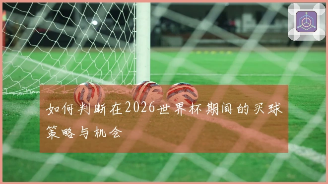 如何判断在2026世界杯期间的买球策略与机会