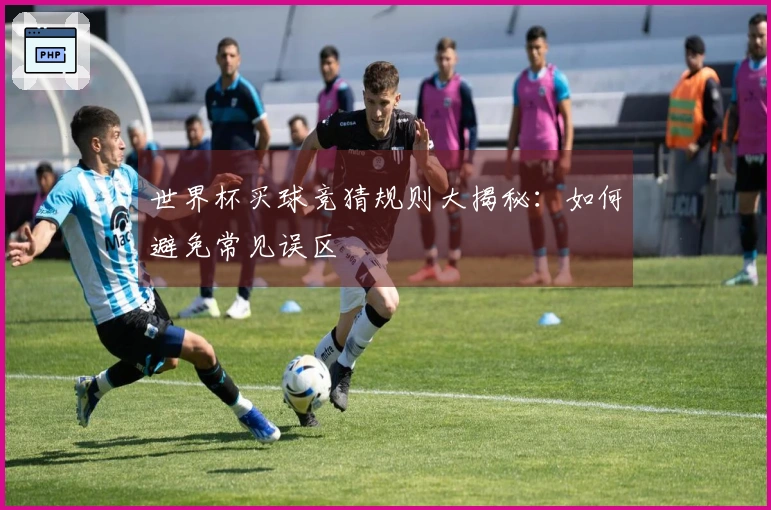 世界杯买球竞猜规则大揭秘：如何避免常见误区