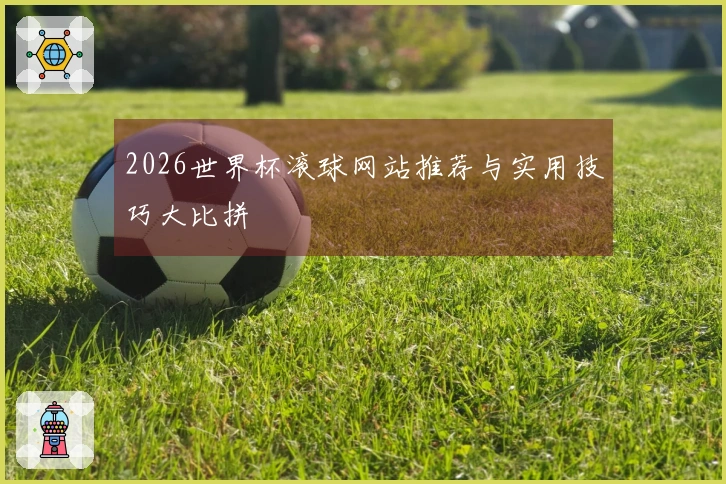 2026世界杯滚球网站推荐与实用技巧大比拼
