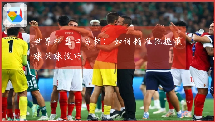 世界杯盘口分析：如何精准把握滚球买球技巧