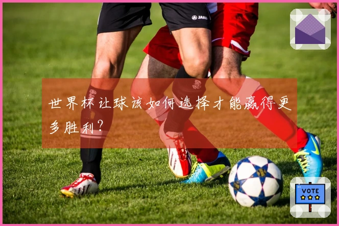 世界杯让球该如何选择才能赢得更多胜利？