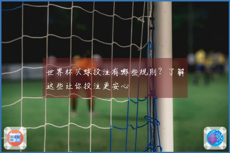世界杯买球投注有哪些规则？了解这些让你投注更安心