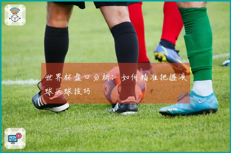 世界杯盘口分析：如何精准把握滚球买球技巧